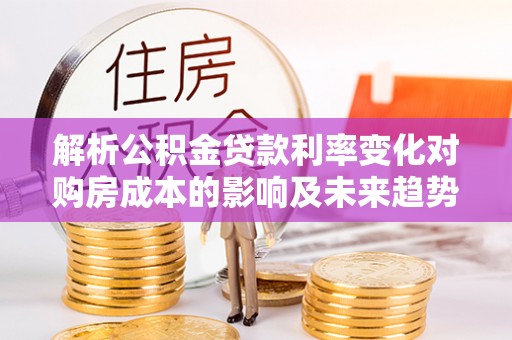 陵水解析公积金贷款利率变化对购房成本的影响及未来趋势