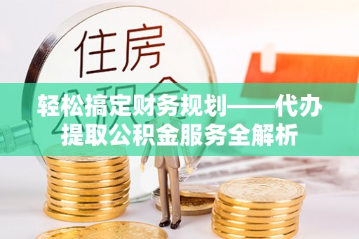 陵水轻松搞定财务规划——代办提取公积金服务全解析