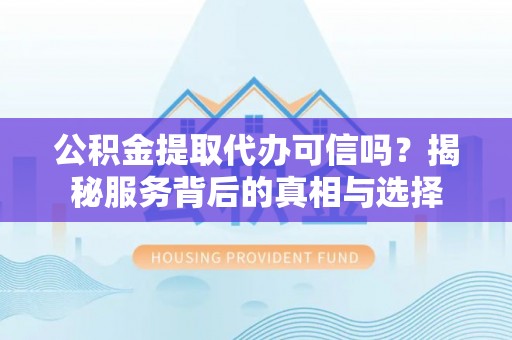 陵水公积金提取代办可信吗？揭秘服务背后的真相与选择