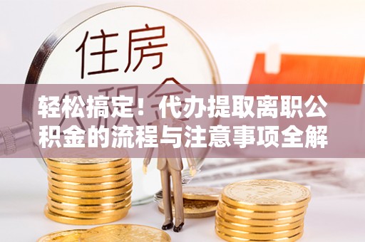 陵水轻松搞定！代办提取离职公积金的流程与注意事项全解析