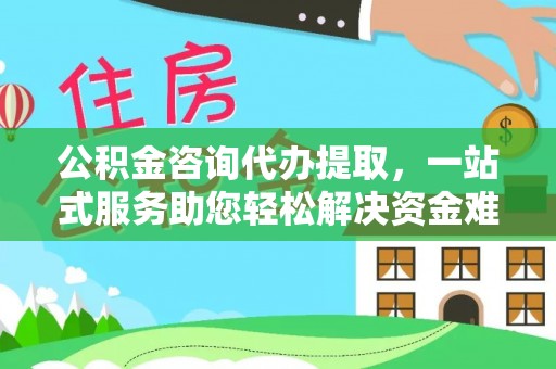 陵水公积金咨询代办提取，一站式服务助您轻松解决资金难题