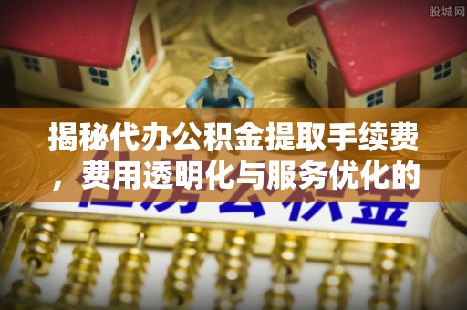 陵水揭秘代办公积金提取手续费，费用透明化与服务优化的关键