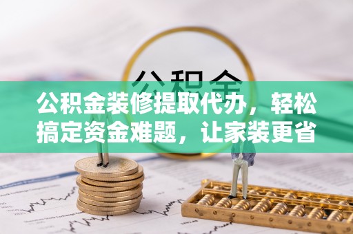 陵水公积金装修提取代办，轻松搞定资金难题，让家装更省心