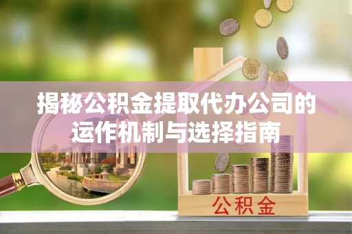 陵水揭秘公积金提取代办公司的运作机制与选择指南