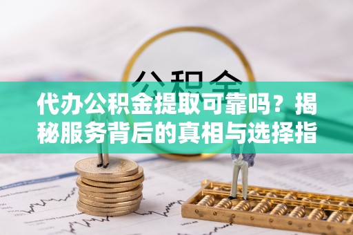 陵水代办公积金提取可靠吗？揭秘服务背后的真相与选择指南