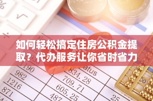 陵水如何轻松搞定住房公积金提取？代办服务让你省时省力