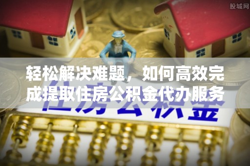 陵水轻松解决难题，如何高效完成提取住房公积金代办服务