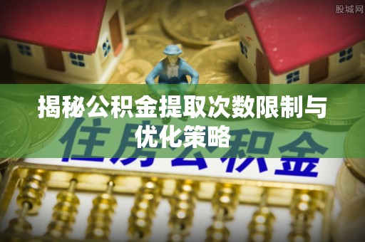 陵水揭秘公积金提取次数限制与优化策略