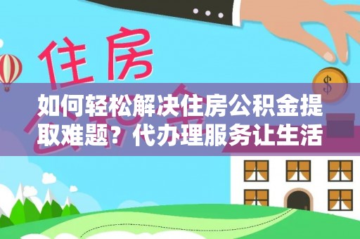 陵水如何轻松解决住房公积金提取难题？代办理服务让生活更简单