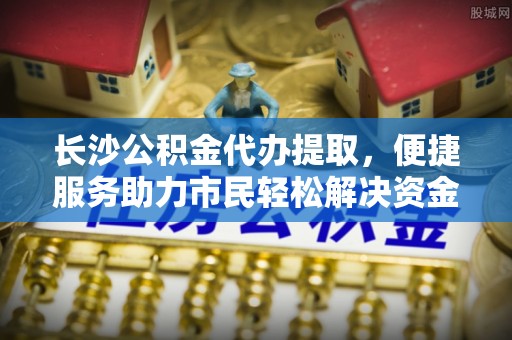 陵水长沙公积金代办提取，便捷服务助力市民轻松解决资金需求