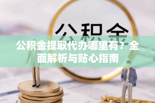 陵水公积金提取代办哪里有？全面解析与贴心指南