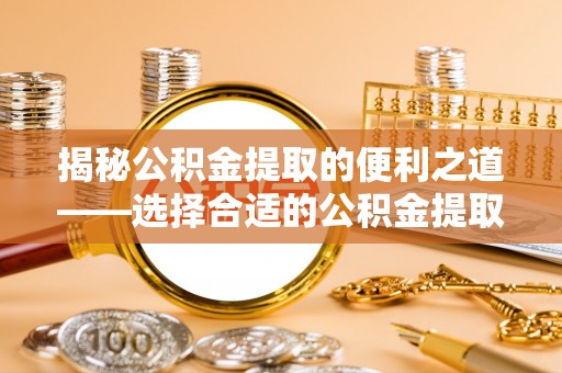 陵水揭秘公积金提取的便利之道——选择合适的公积金提取代办公司是关键