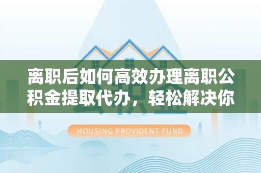 陵水离职后如何高效办理离职公积金提取代办，轻松解决你的后顾之忧