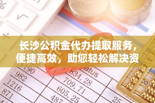 陵水长沙公积金代办提取服务，便捷高效，助您轻松解决资金需求