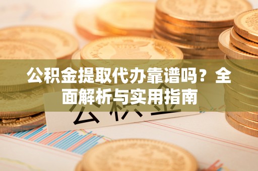 陵水公积金提取代办靠谱吗？全面解析与实用指南