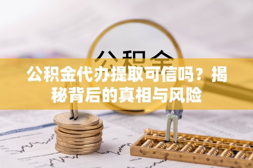 陵水公积金代办提取可信吗？揭秘背后的真相与风险