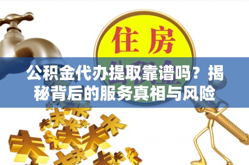 陵水公积金代办提取靠谱吗？揭秘背后的服务真相与风险