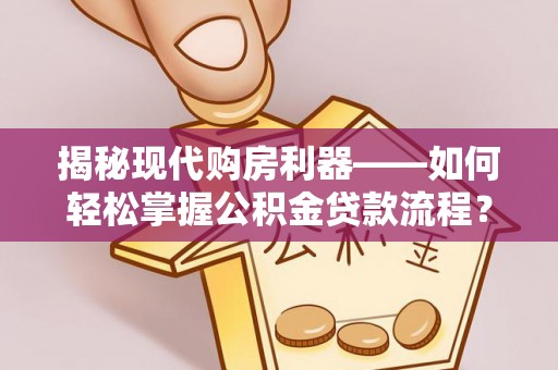 陵水揭秘现代购房利器——如何轻松掌握公积金贷款流程？