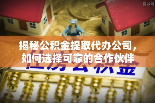 陵水揭秘公积金提取代办公司，如何选择可靠的合作伙伴
