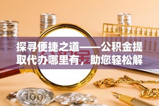 陵水探寻便捷之道——公积金提取代办哪里有，助您轻松解决资金难题
