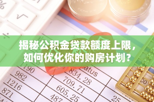陵水揭秘公积金贷款额度上限，如何优化你的购房计划？