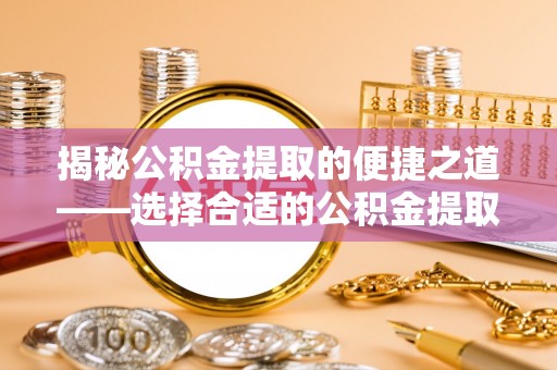 陵水揭秘公积金提取的便捷之道——选择合适的公积金提取代办单位