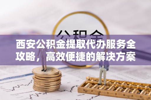 陵水西安公积金提取代办服务全攻略，高效便捷的解决方案