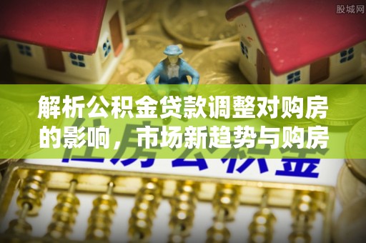 陵水解析公积金贷款调整对购房的影响，市场新趋势与购房者策略