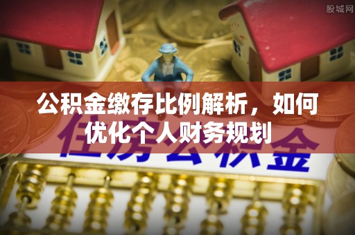 陵水公积金缴存比例解析，如何优化个人财务规划