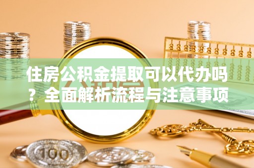 陵水住房公积金提取可以代办吗？全面解析流程与注意事项