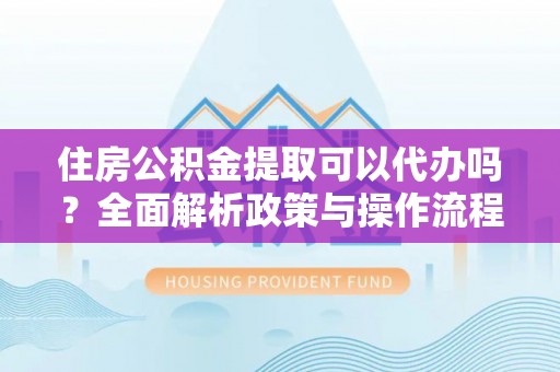 陵水住房公积金提取可以代办吗？全面解析政策与操作流程