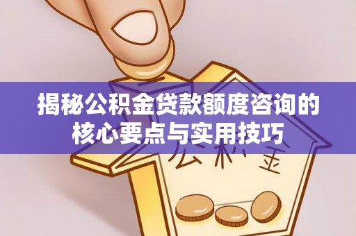 陵水揭秘公积金贷款额度咨询的核心要点与实用技巧