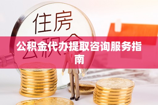 陵水公积金代办提取咨询服务指南