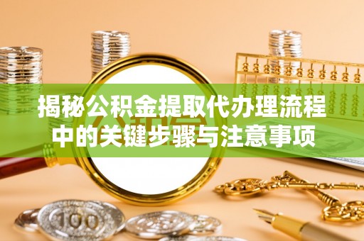 陵水揭秘公积金提取代办理流程中的关键步骤与注意事项