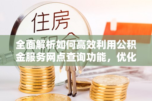 陵水全面解析如何高效利用公积金服务网点查询功能，优化生活理财规划