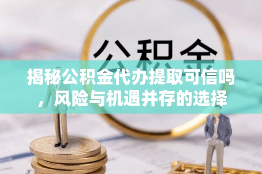 陵水揭秘公积金代办提取可信吗，风险与机遇并存的选择