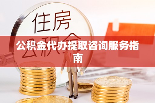 陵水公积金代办提取咨询服务指南