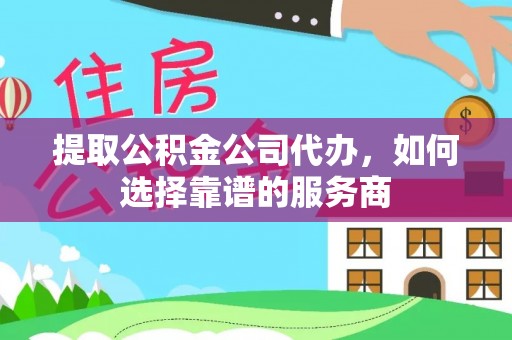 陵水提取公积金公司代办，如何选择靠谱的服务商