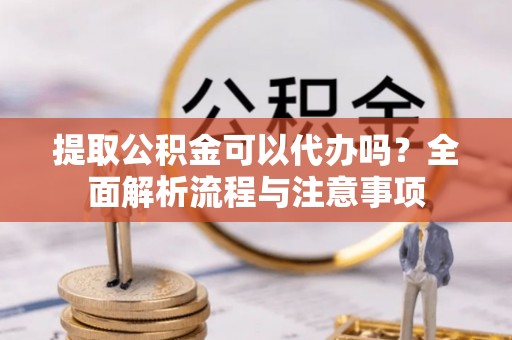 陵水提取公积金可以代办吗？全面解析流程与注意事项