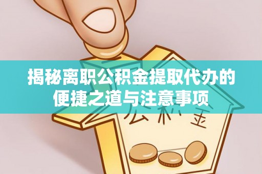 陵水揭秘离职公积金提取代办的便捷之道与注意事项