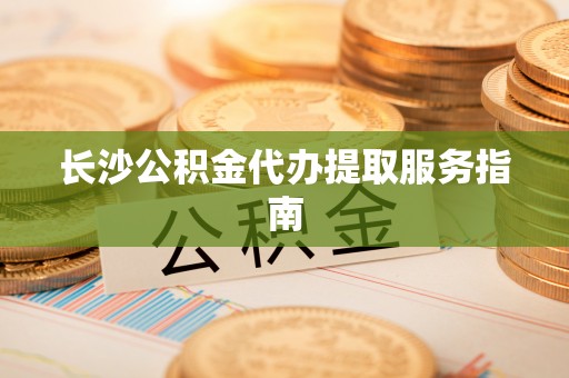 陵水长沙公积金代办提取服务指南