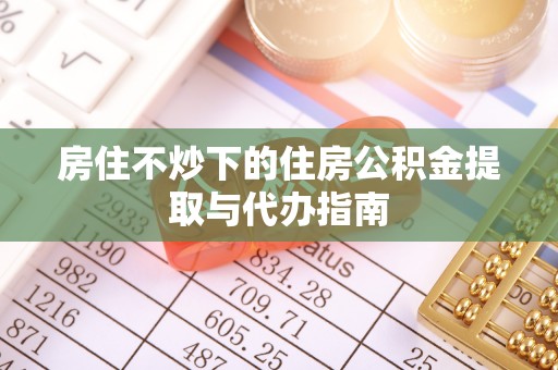 陵水房住不炒下的住房公积金提取与代办指南