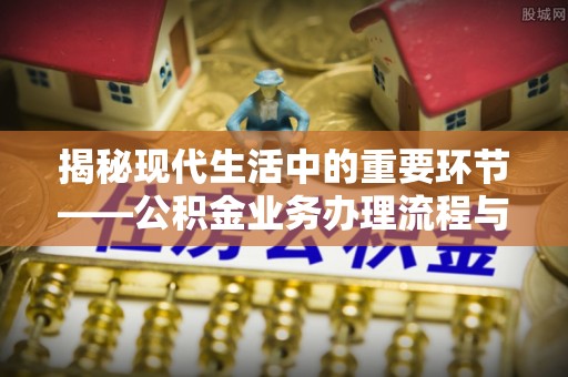 陵水揭秘现代生活中的重要环节——公积金业务办理流程与实用技巧