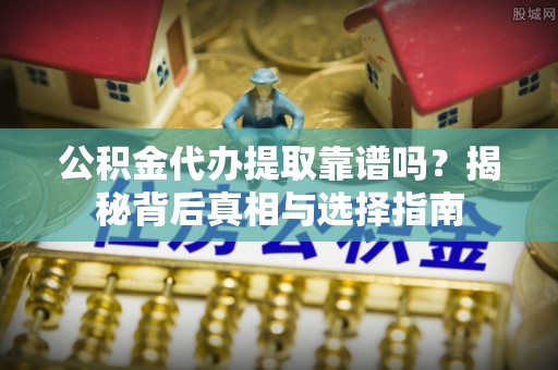 陵水公积金代办提取靠谱吗？揭秘背后真相与选择指南
