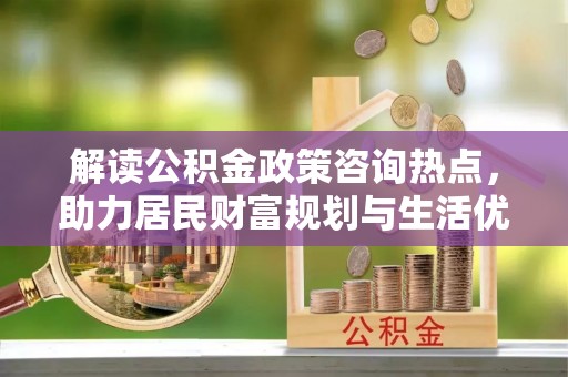 陵水解读公积金政策咨询热点，助力居民财富规划与生活优化