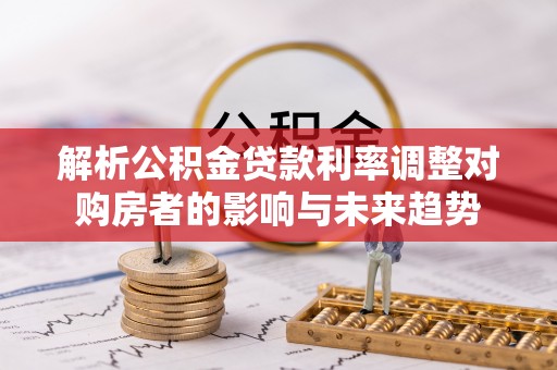 陵水解析公积金贷款利率调整对购房者的影响与未来趋势