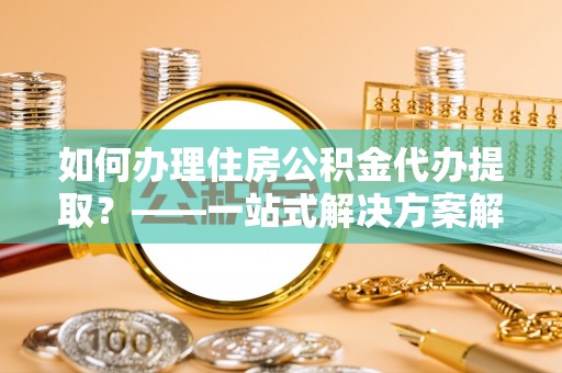 陵水如何办理住房公积金代办提取？——一站式解决方案解析