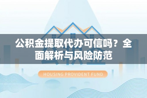 陵水公积金提取代办可信吗？全面解析与风险防范