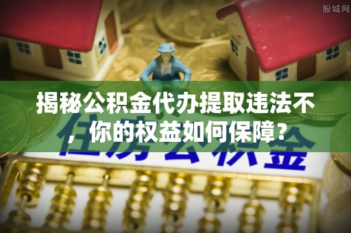 陵水揭秘公积金代办提取违法不，你的权益如何保障？